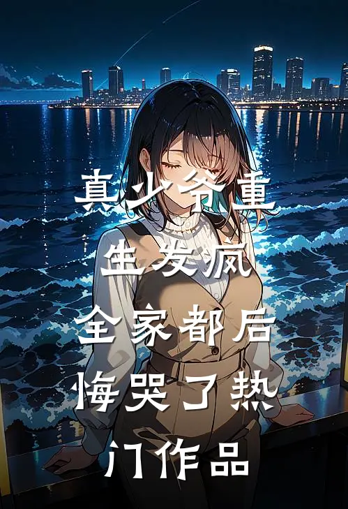 真少爷重生发疯,全家都后悔哭了热门作品番外