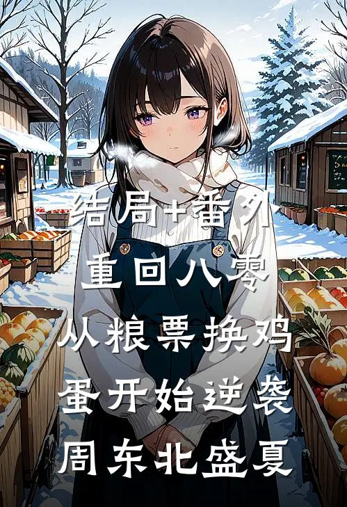 结局+番外重回八零：从粮票换鸡蛋开始逆袭周东北盛夏