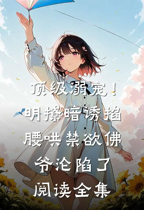 顶级溺宠！明撩暗诱掐腰哄，禁欲佛爷沦陷了阅读全集