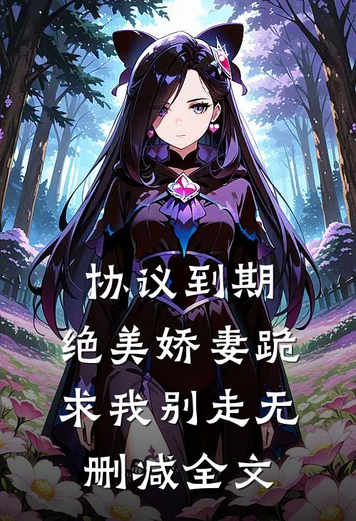 协议到期，绝美娇妻跪求我别走无删减全文