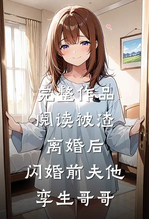 完整作品阅读被渣离婚后，闪婚前夫他孪生哥哥