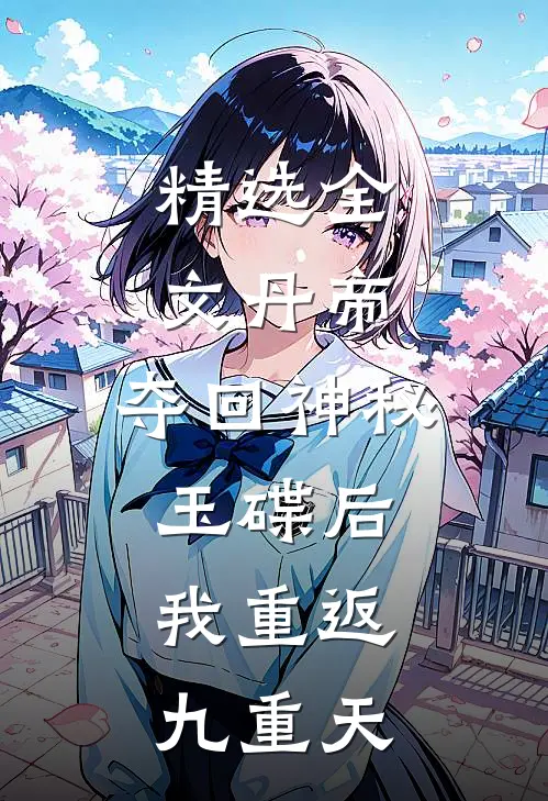 精选全文丹帝：夺回神秘玉碟后，我重返九重天