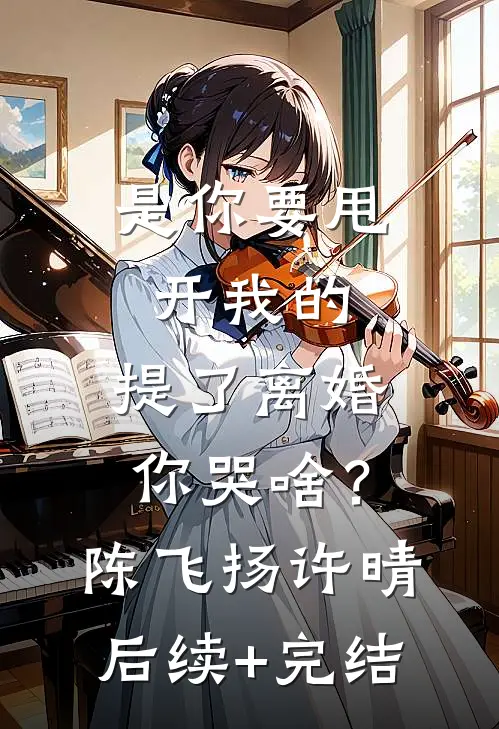 是你要甩开我的，提了离婚你哭啥？陈飞扬许晴后续+完结