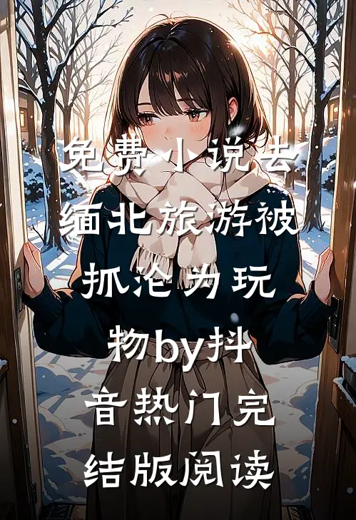 免费小说去缅北旅游被抓沦为玩物by抖音热门完结版阅读