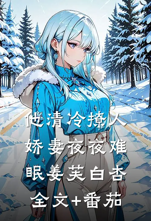 他清冷撩人，娇妻夜夜难眠姜芙白杏全文+番茄