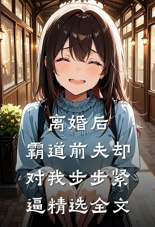 离婚后，霸道前夫却对我步步紧逼精选全文