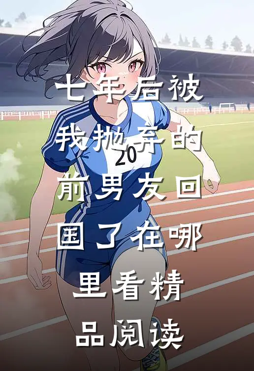 七年后被我抛弃的前男友回国了在哪里看精品阅读