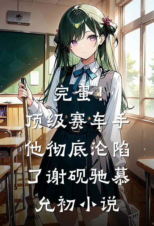 完蛋！顶级赛车手他彻底沦陷了谢砚驰慕允初小说