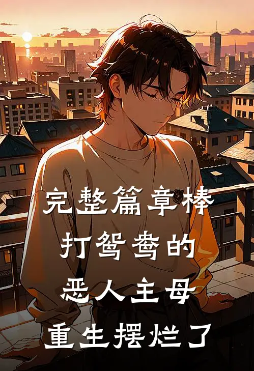 完整篇章棒打鸳鸯的恶人主母，重生摆烂了