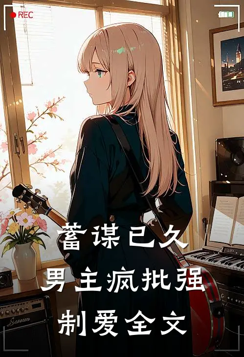 蓄谋已久：男主疯批强制爱全文