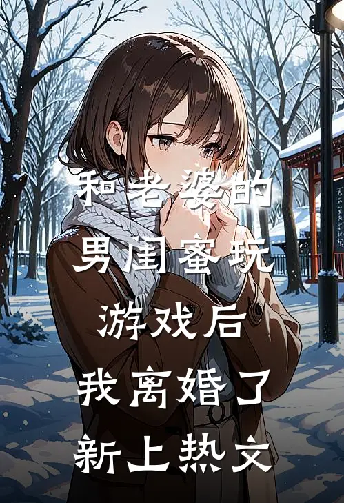 和老婆的男闺蜜玩游戏后,我离婚了新上热文