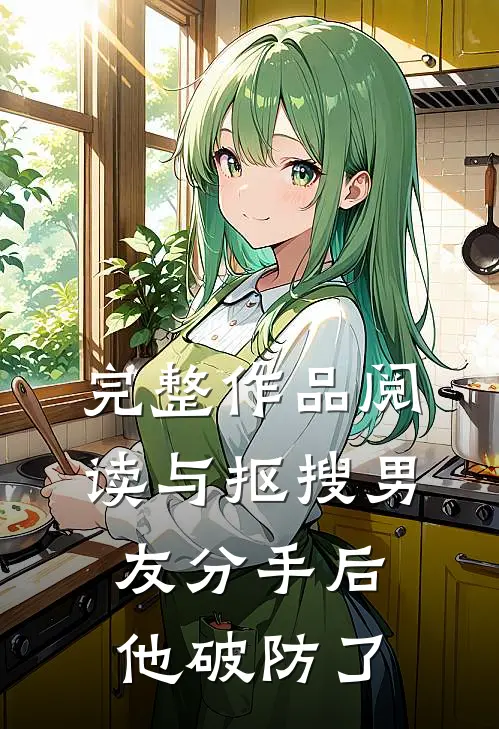 完整作品阅读与抠搜男友分手后，他破防了