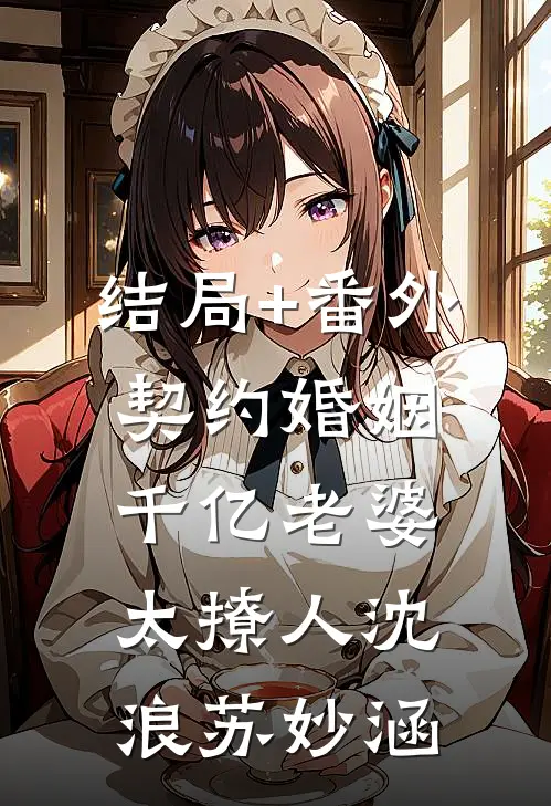 结局+番外契约婚姻：千亿老婆太撩人沈浪苏妙涵