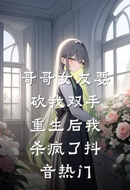 哥哥女友要砍我双手,重生后我杀疯了抖音热门