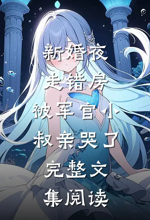 新婚夜走错房，被军官小叔亲哭了完整文集阅读