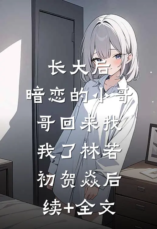 长大后，暗恋的小哥哥回来找我了林若初贺焱后续+全文