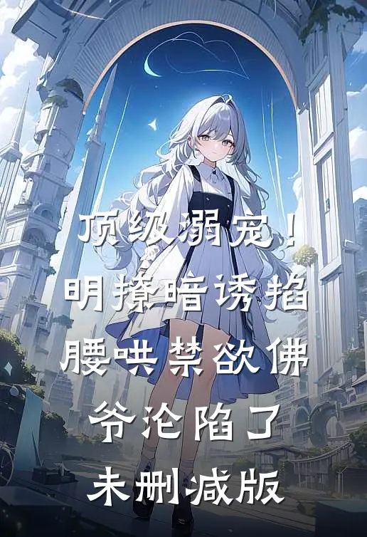 顶级溺宠！明撩暗诱掐腰哄，禁欲佛爷沦陷了未删减版