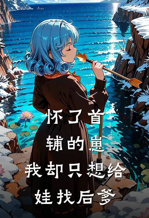 怀了首辅的崽,我却只想给娃找后爹