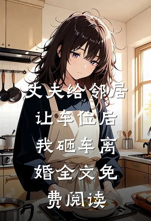 丈夫给邻居让车位后,我砸车离婚全文免费阅读