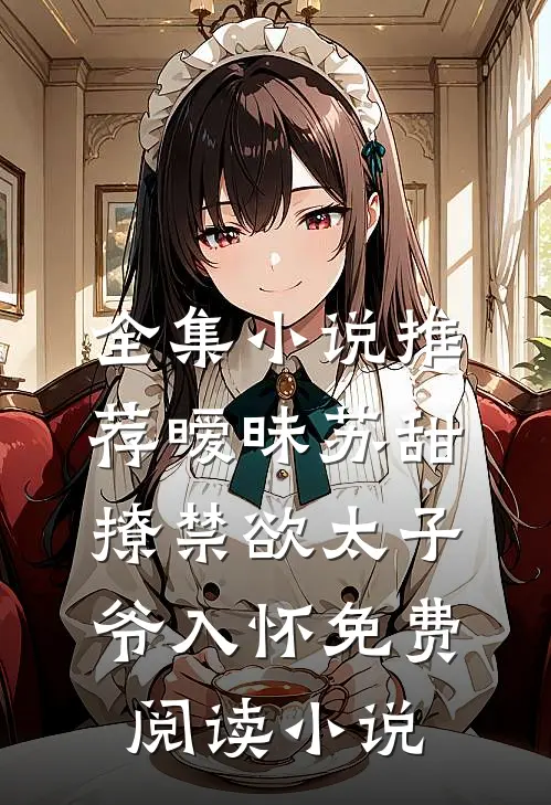 全集小说推荐暧昧苏甜:撩禁欲太子爷入怀免费阅读小说