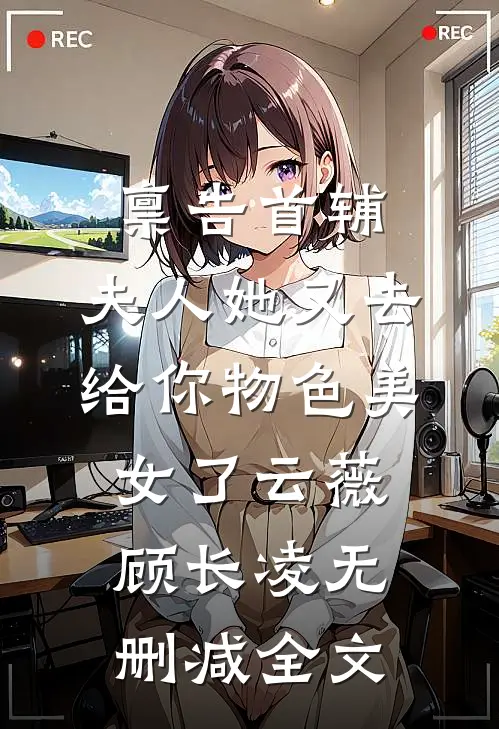 禀告首辅，夫人她又去给你物色美女了云薇顾长凌无删减全文