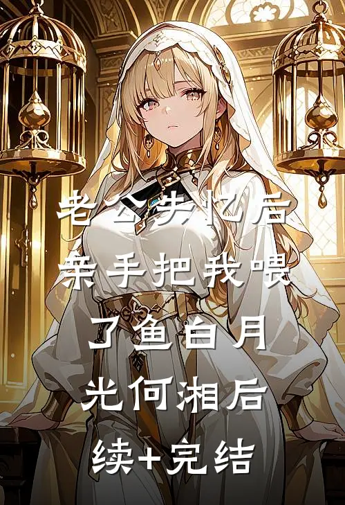 老公失忆后，亲手把我喂了鱼白月光何湘后续+完结