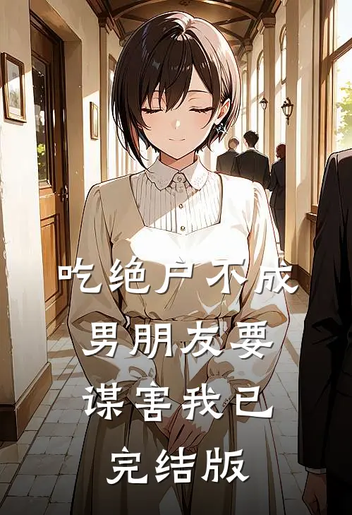 吃绝户不成，男朋友要谋害我已完结版