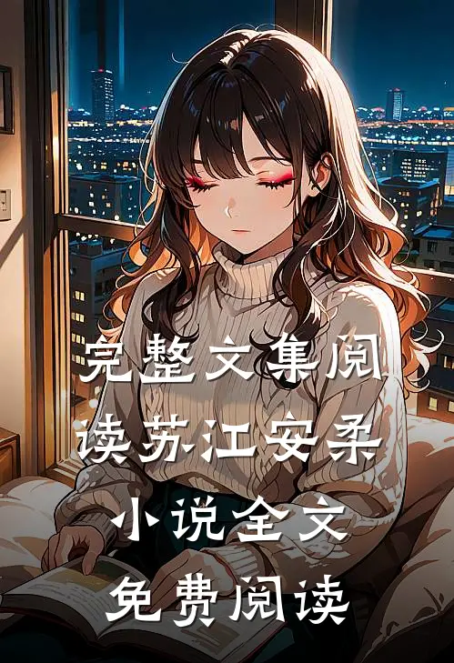 完整文集阅读苏江安柔小说全文免费阅读
