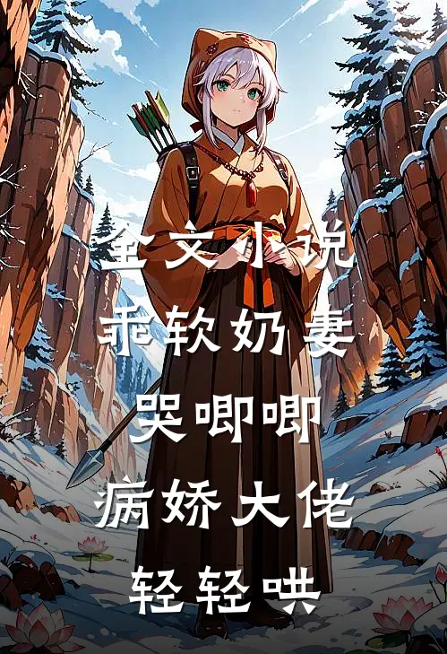 全文乖软奶妻哭唧唧,病娇大佬轻轻哄他