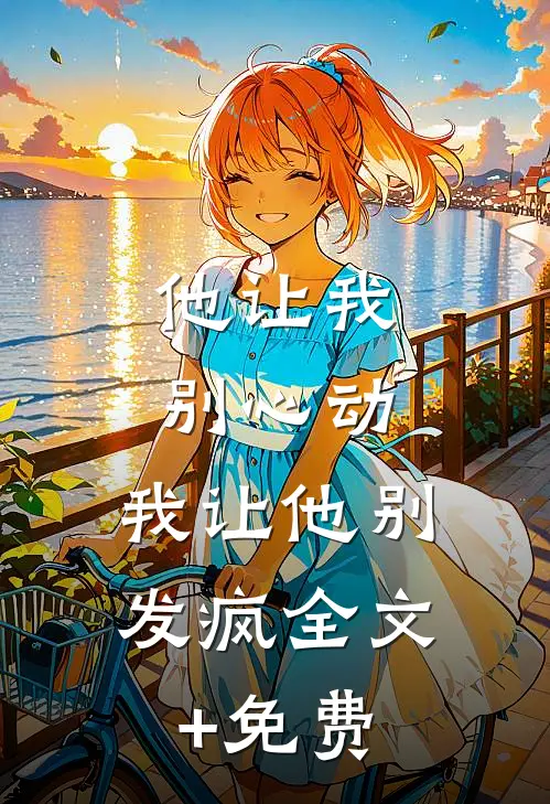 他让我别心动，我让他别发疯全文+免费