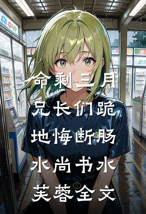 命剩三月，兄长们跪地悔断肠水尚书水芙蓉全文