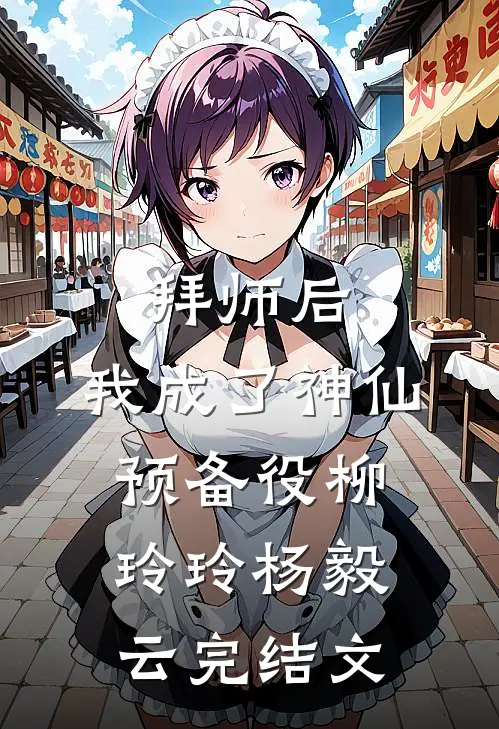 拜师后，我成了神仙预备役柳玲玲杨毅云完结文