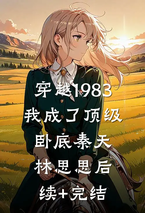 穿越1983：我成了顶级卧底秦天林思思后续+完结