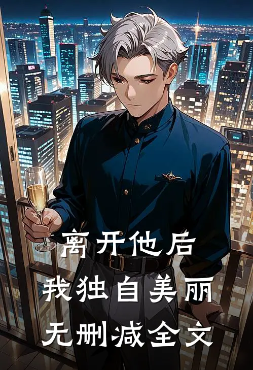 离开他后,我独自美丽无删减全文在线阅读