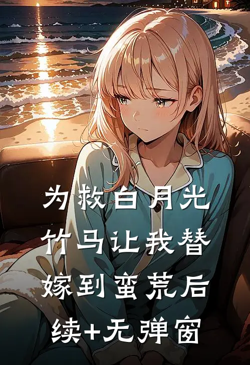 为救白月光，竹马让我替嫁到蛮荒后续+无弹窗
