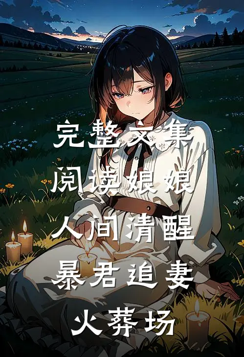 完整文集阅读娘娘人间清醒，暴君追妻火葬场