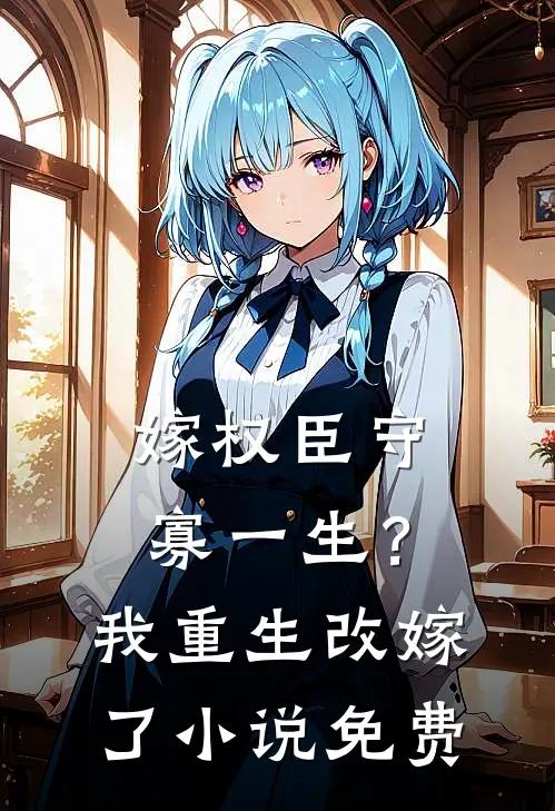 嫁权臣守寡一生?我重生改嫁了免费阅读