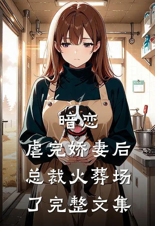 暗恋虐完娇妻后,总裁火葬场了完整文集