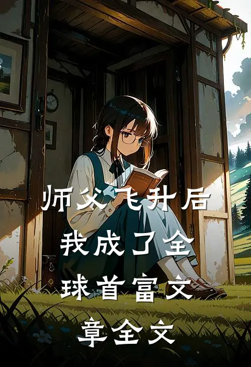师父飞升后,我成了全球首富文章全文阅读