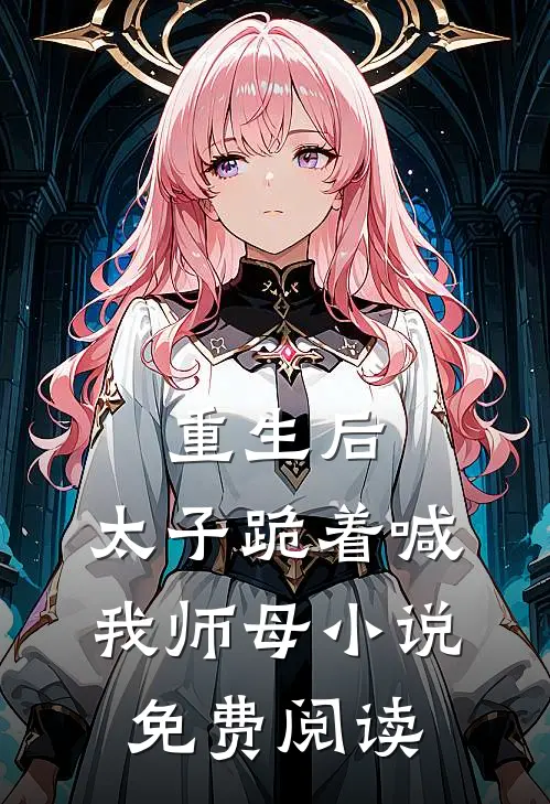 重生后,太子跪着喊我师母免费阅读无弹窗