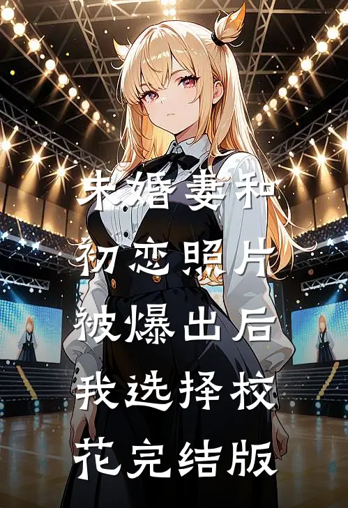 未婚妻和初恋照片被爆出后，我选择校花完结版