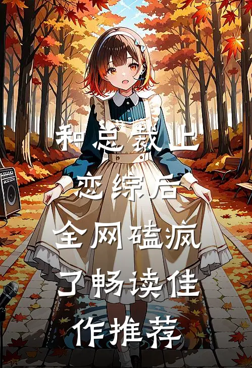 和总裁上恋综后，全网磕疯了畅读佳作推荐