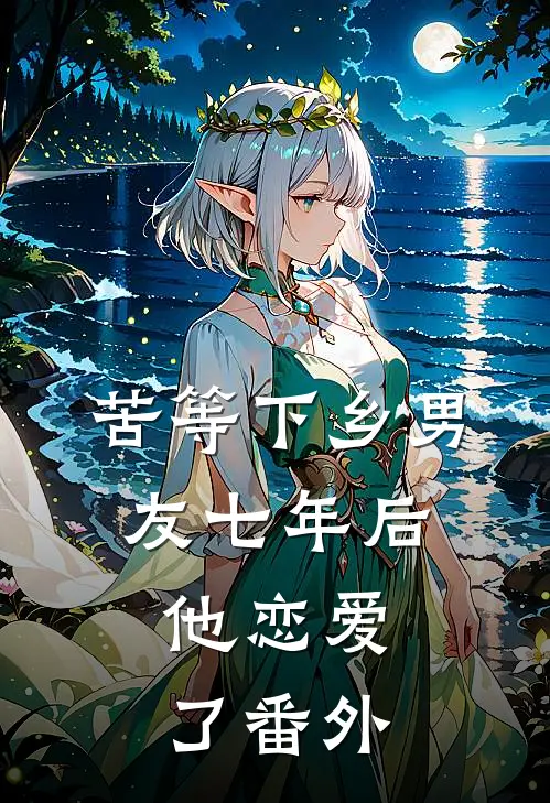 苦等下乡男友七年后,他恋爱了 番外免费阅读