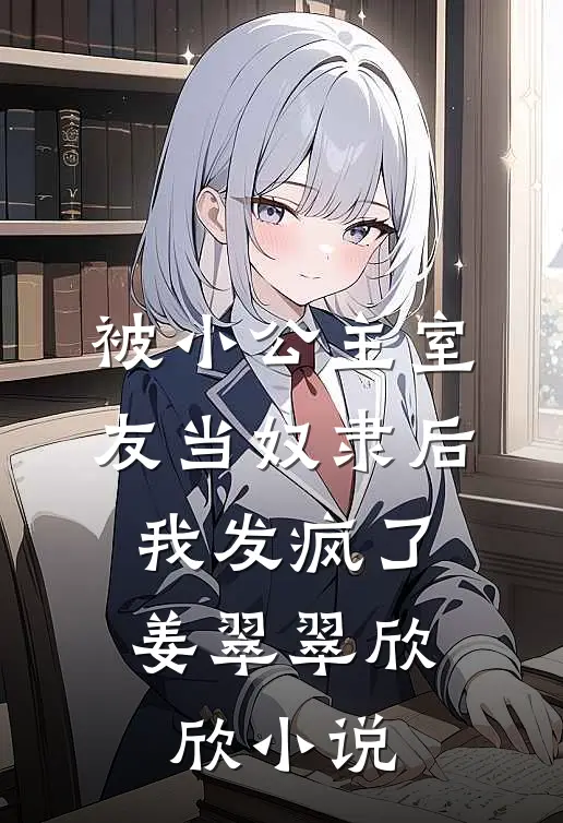 被小公主室友当奴隶后，我发疯了姜翠翠欣欣小说