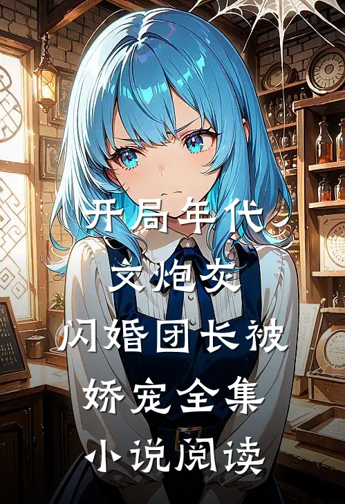 开局年代文炮灰,闪婚团长被娇宠全集阅读完整版