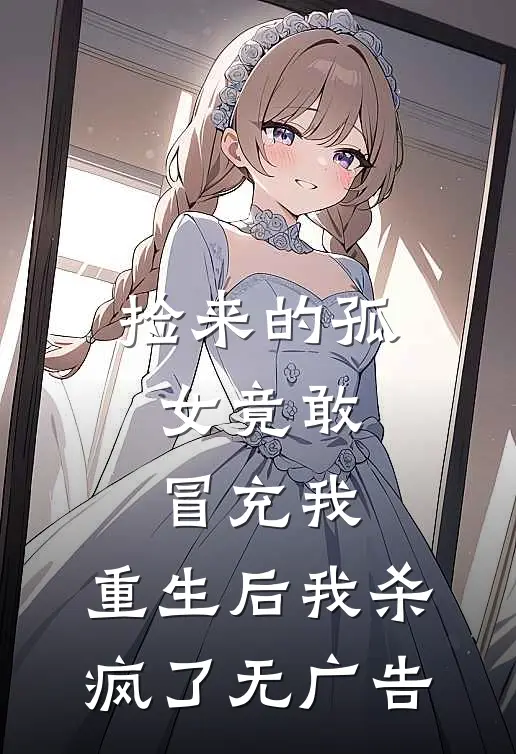 捡来的孤女竟敢冒充我,重生后我杀疯了无广告免费阅读