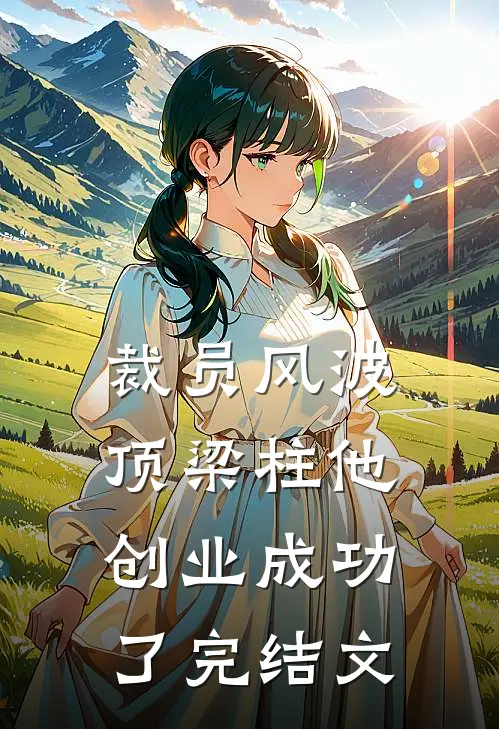 裁员风波：顶梁柱他创业成功了完结文