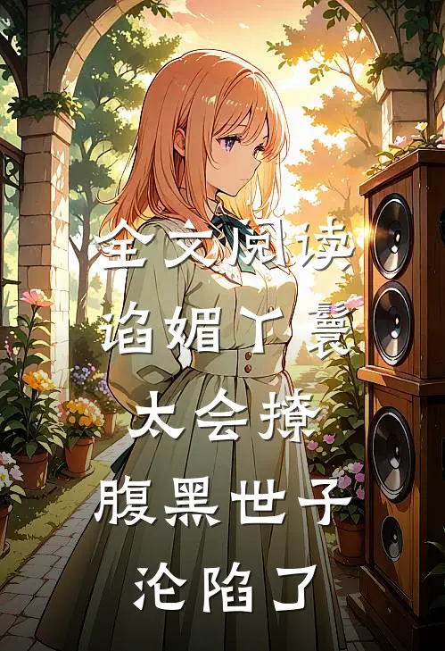 全文阅读谄媚丫鬟太会撩，腹黑世子沦陷了