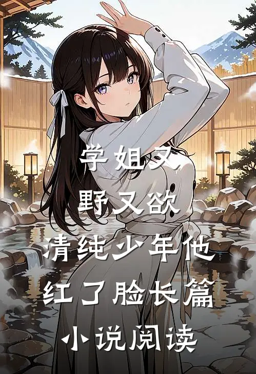 学姐又野又欲，清纯少年他红了脸长篇小说阅读