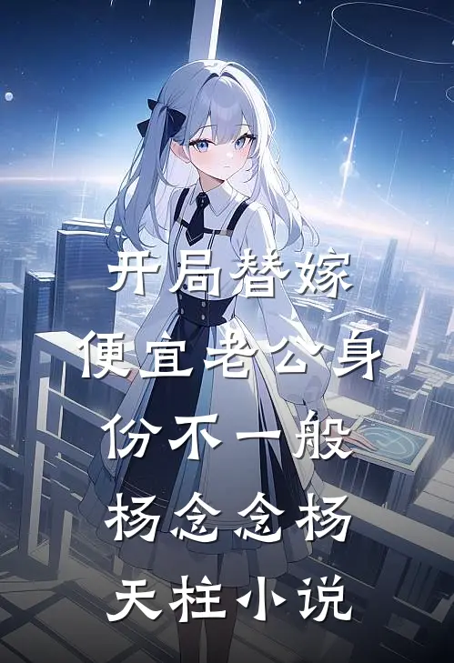 开局替嫁，便宜老公身份不一般杨念念杨天柱小说